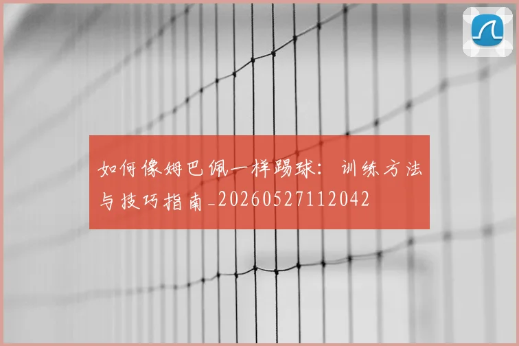 如何像姆巴佩一样踢球：训练方法与技巧指南_20260527112042