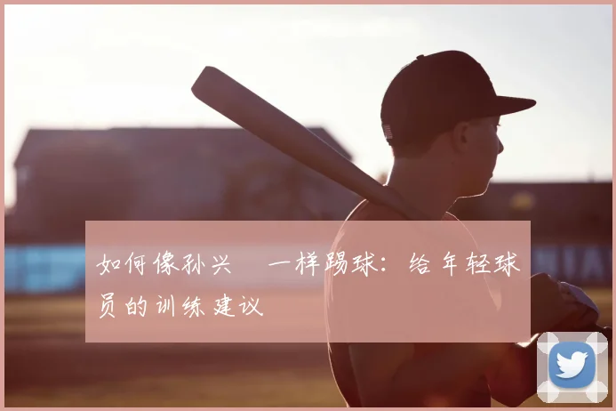 如何像孙兴慜一样踢球：给年轻球员的训练建议