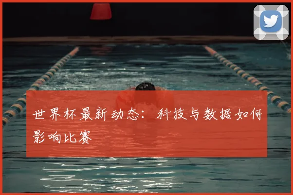 世界杯最新动态：科技与数据如何影响比赛