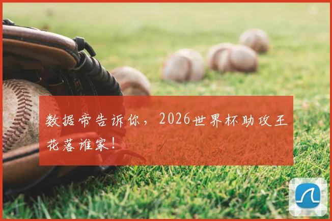 数据帝告诉你,2026世界杯助攻王花落谁家!