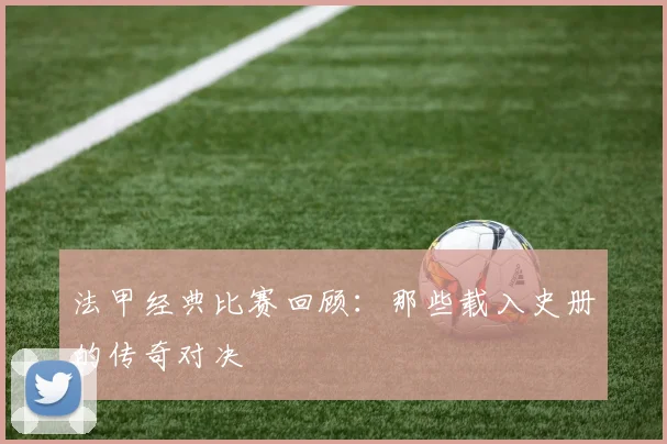 法甲经典比赛回顾:那些载入史册的传奇对决