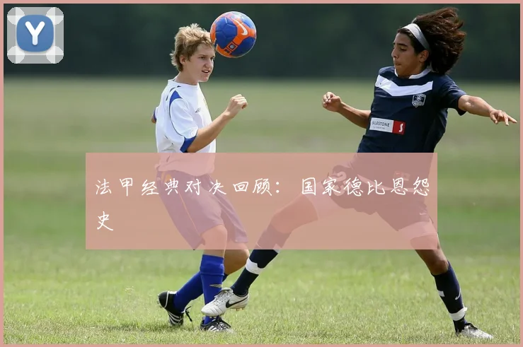 法甲经典对决回顾：国家德比恩怨史