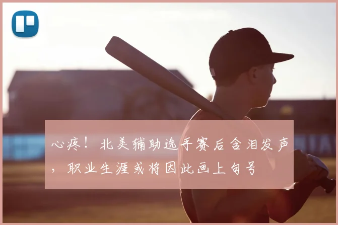 心疼！北美辅助选手赛后含泪发声，职业生涯或将因此画上句号