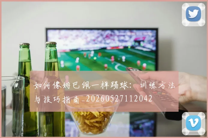 如何像姆巴佩一样踢球:训练方法与技巧指南_20260527112042