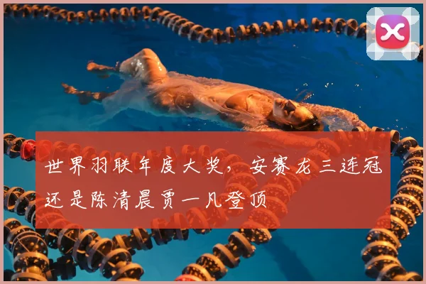 世界羽联年度大奖，安赛龙三连冠还是陈清晨贾一凡登顶