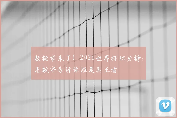 数据帝来了！2026世界杯积分榜，用数字告诉你谁是真王者