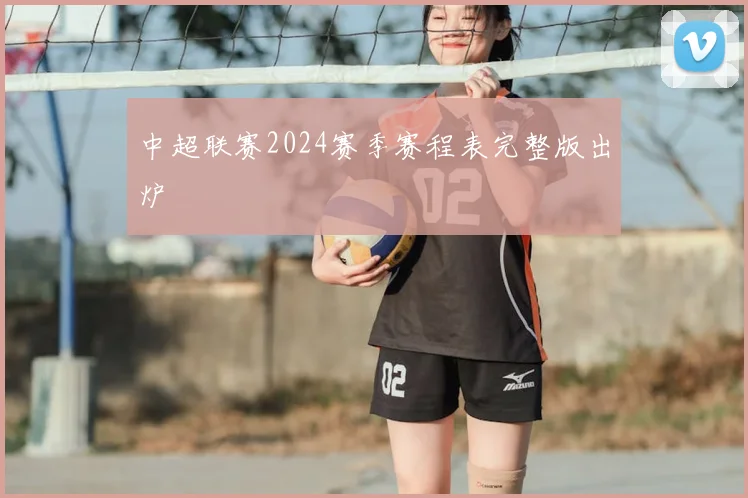 中超联赛2024赛季赛程表完整版出炉