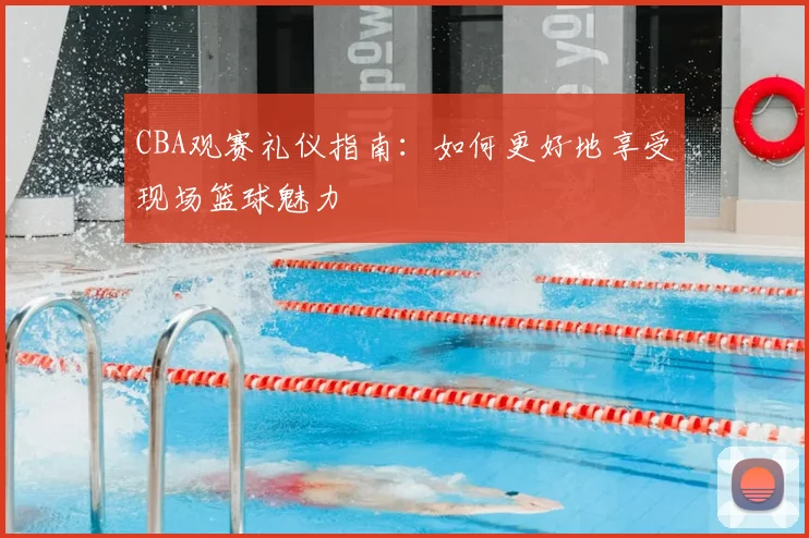 CBA观赛礼仪指南:如何更好地享受现场篮球魅力