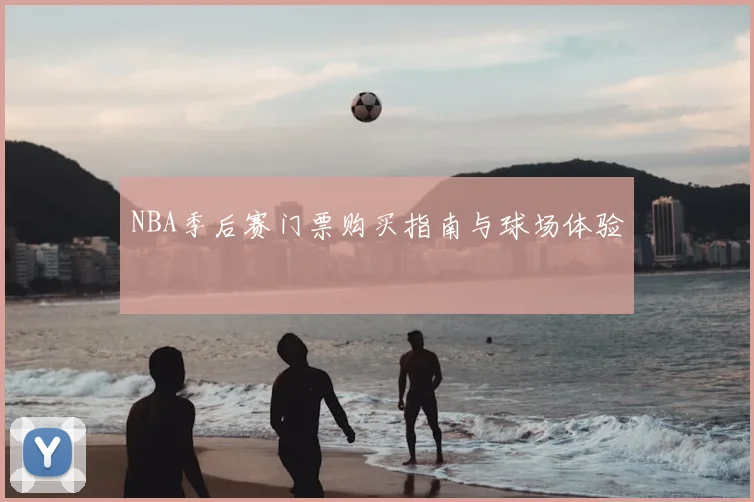 NBA季后赛门票购买指南与球场体验