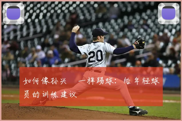 如何像孙兴慜一样踢球:给年轻球员的训练建议